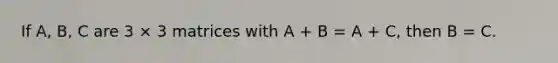 If A, B, C are 3 × 3 matrices with A + B = A + C, then B = C.