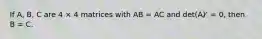 If A, B, C are 4 × 4 matrices with AB = AC and det(A) ̸ = 0, then B = C.