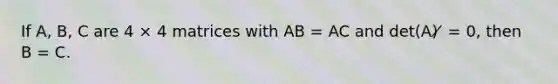 If A, B, C are 4 × 4 matrices with AB = AC and det(A) ̸ = 0, then B = C.