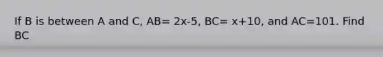 If B is between A and C, AB= 2x-5, BC= x+10, and AC=101. Find BC