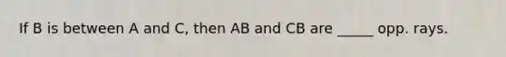 If B is between A and C, then AB and CB are _____ opp. rays.