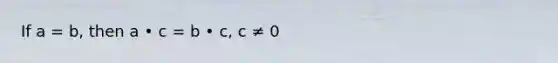 If a = b, then a • c = b • c, c ≠ 0