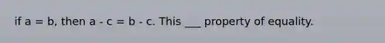 if a = b, then a - c = b - c. This ___ property of equality.