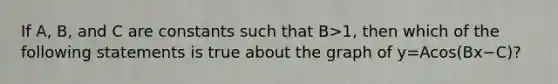 If​ A, B, and C are constants such that B>1​, then which of the following statements is true about the graph of y=Acos(Bx−C)​?