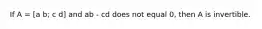 If A = [a b; c d] and ab - cd does not equal 0, then A is invertible.