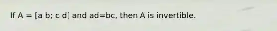 If A = [a b; c d] and ad=bc, then A is invertible.