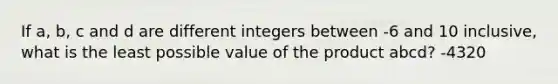 If a, b, c and d are different integers between -6 and 10 inclusive, what is the least possible value of the product abcd? -4320