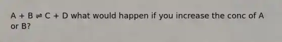 A + B ⇌ C + D what would happen if you increase the conc of A or B?