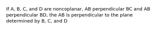 If A, B, C, and D are noncoplanar, AB perpendicular BC and AB perpendicular BD, the AB is perpendicular to the plane determined by B, C, and D