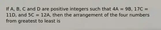 If A, B, C and D are positive integers such that 4A = 9B, 17C = 11D, and 5C = 12A, then the arrangement of the four numbers from greatest to least is