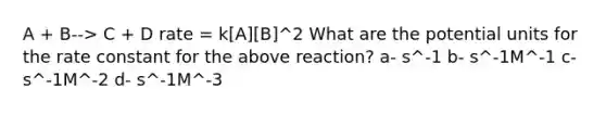 A + B--> C + D rate = k[A][B]^2 What are the potential units for the rate constant for the above reaction? a- s^-1 b- s^-1M^-1 c- s^-1M^-2 d- s^-1M^-3