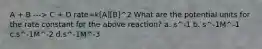 A + B ---> C + D rate=k[A][B]^2 What are the potential units for the rate constant for the above reaction? a. s^-1 b. s^-1M^-1 c.s^-1M^-2 d.s^-1M^-3