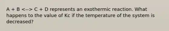 A + B C + D represents an exothermic reaction. What happens to the value of Kc if the temperature of the system is decreased?