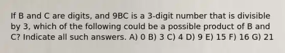 If B and C are digits, and 9BC is a 3-digit number that is divisible by 3, which of the following could be a possible product of B and C? Indicate all such answers. A) 0 B) 3 C) 4 D) 9 E) 15 F) 16 G) 21