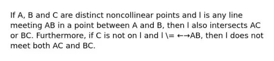 If A, B and C are distinct noncollinear points and l is any line meeting AB in a point between A and B, then l also intersects AC or BC. Furthermore, if C is not on l and l = ←→AB, then l does not meet both AC and BC.