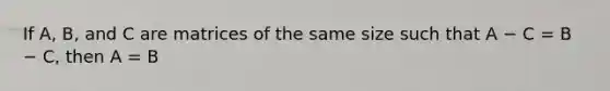 If A, B, and C are matrices of the same size such that A − C = B − C, then A = B