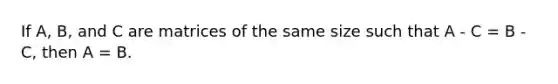 If A, B, and C are matrices of the same size such that A - C = B - C, then A = B.