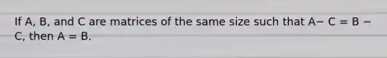 If A, B, and C are matrices of the same size such that A− C = B − C, then A = B.