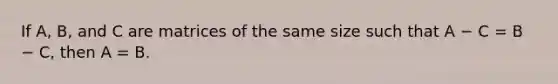 If A, B, and C are matrices of the same size such that A − C = B − C, then A = B.