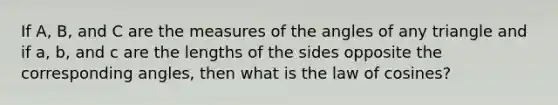 If​ A, B, and C are the measures of the angles of any triangle and if​ a, b, and c are the lengths of the sides opposite the corresponding​ angles, then what is the law of cosines?