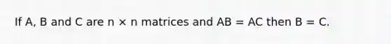 If A, B and C are n × n matrices and AB = AC then B = C.