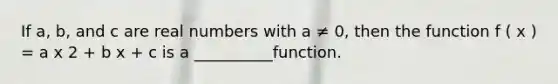 If a, b, and c are real numbers with a ≠ 0, then the function f ( x ) = a x 2 + b x + c is a __________function.