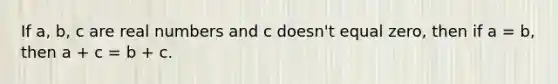 If a, b, c are real numbers and c doesn't equal zero, then if a = b, then a + c = b + c.