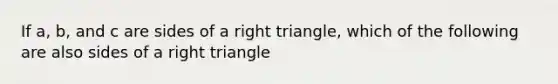 If a, b, and c are sides of a right triangle, which of the following are also sides of a right triangle