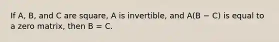 If A, B, and C are square, A is invertible, and A(B − C) is equal to a zero matrix, then B = C.