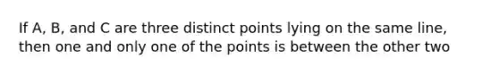 If A, B, and C are three distinct points lying on the same line, then one and only one of the points is between the other two