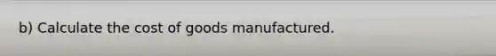 b) Calculate the cost of goods manufactured.