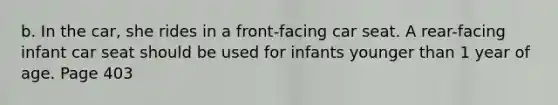 b. In the car, she rides in a front-facing car seat. A rear-facing infant car seat should be used for infants younger than 1 year of age. Page 403