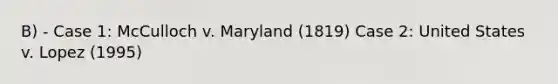 B) - Case 1: McCulloch v. Maryland (1819) Case 2: United States v. Lopez (1995)