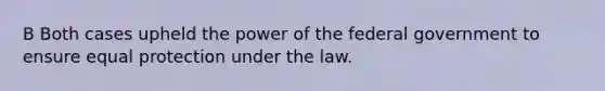 B Both cases upheld the power of the federal government to ensure equal protection under the law.