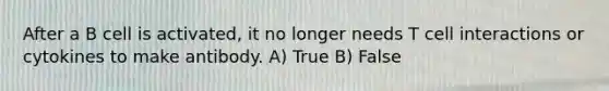 After a B cell is activated, it no longer needs T cell interactions or cytokines to make antibody. A) True B) False