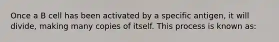 Once a B cell has been activated by a specific antigen, it will divide, making many copies of itself. This process is known as: