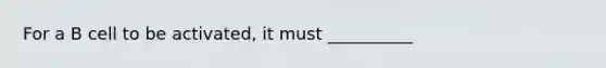 For a B cell to be activated, it must __________