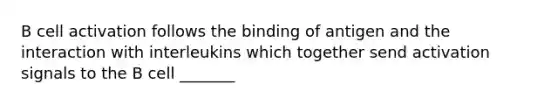 B cell activation follows the binding of antigen and the interaction with interleukins which together send activation signals to the B cell _______