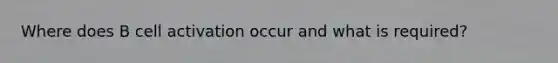 Where does B cell activation occur and what is required?