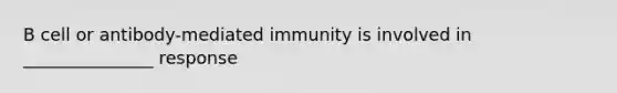 B cell or antibody-mediated immunity is involved in _______________ response