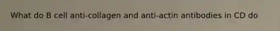 What do B cell anti-collagen and anti-actin antibodies in CD do