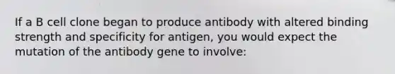 If a B cell clone began to produce antibody with altered binding strength and specificity for antigen, you would expect the mutation of the antibody gene to involve: