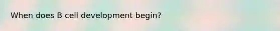 When does B cell development begin?