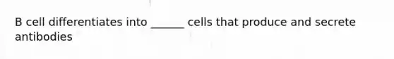 B cell differentiates into ______ cells that produce and secrete antibodies