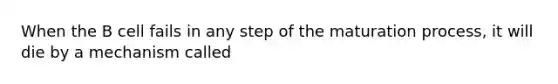 When the B cell fails in any step of the maturation process, it will die by a mechanism called