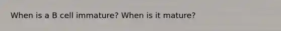 When is a B cell immature? When is it mature?