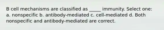 B cell mechanisms are classified as _____ immunity. Select one: a. nonspecific b. antibody-mediated c. cell-mediated d. Both nonspecific and antibody-mediated are correct.