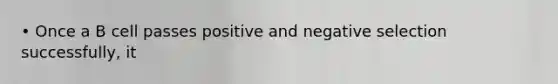 • Once a B cell passes positive and negative selection successfully, it