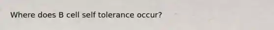 Where does B cell self tolerance occur?