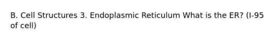 B. Cell Structures 3. Endoplasmic Reticulum What is the ER? (I-95 of cell)